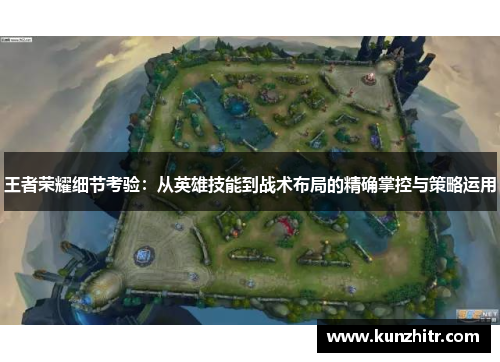 王者荣耀细节考验：从英雄技能到战术布局的精确掌控与策略运用